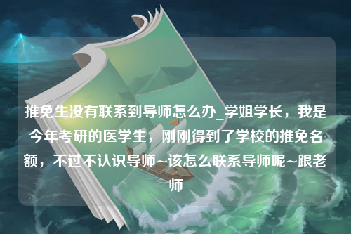 推免生没有联系到导师怎么办_学姐学长，我是今年考研的医学生，刚刚得到了学校的推免名额，不过不认识导师~该怎么联系导师呢~跟老师