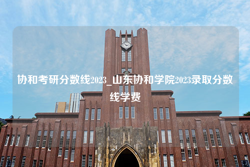 协和考研分数线2023_山东协和学院2023录取分数线学费