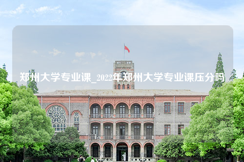 郑州大学专业课_2022年郑州大学专业课压分吗