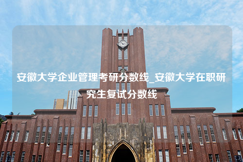 安徽大学企业管理考研分数线_安徽大学在职研究生复试分数线