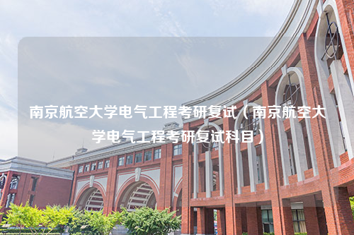 南京航空大学电气工程考研复试（南京航空大学电气工程考研复试科目）