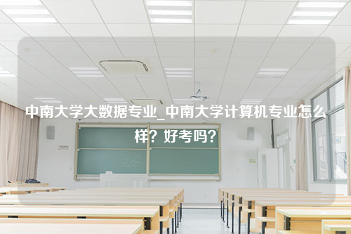 中南大学大数据专业_中南大学计算机专业怎么样？好考吗？