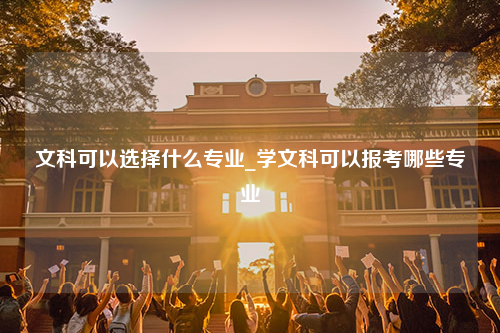 文科可以选择什么专业_学文科可以报考哪些专业