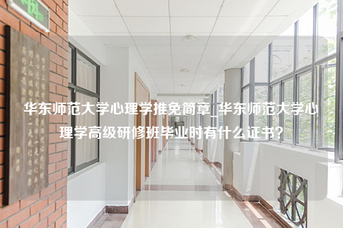 华东师范大学心理学推免简章_华东师范大学心理学高级研修班毕业时有什么证书？