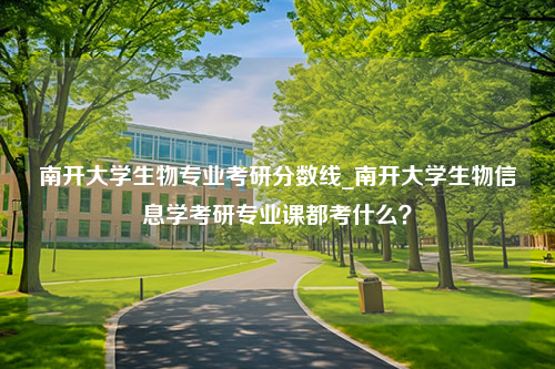 南开大学生物专业考研分数线_南开大学生物信息学考研专业课都考什么？