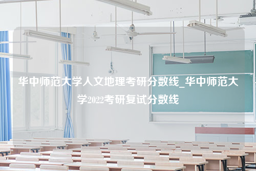 华中师范大学人文地理考研分数线_华中师范大学2022考研复试分数线