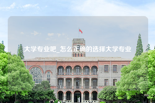 大学专业吧_怎么正确的选择大学专业