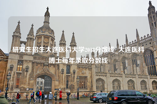 研究生招生大连医科大学2018分数线_大连医科博士每年录取分数线