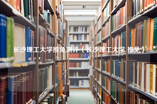 长沙理工大学推免测评（长沙理工大学 推免）