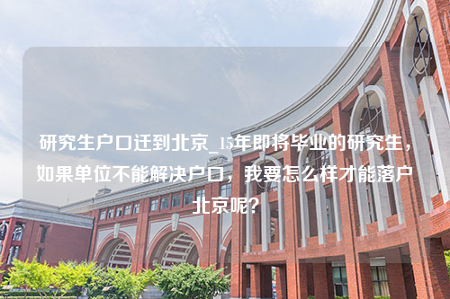 研究生户口迁到北京_15年即将毕业的研究生，如果单位不能解决户口，我要怎么样才能落户北京呢？