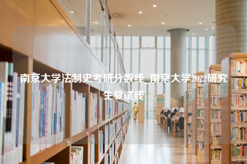 南京大学法制史考研分数线_南京大学2022研究生复试线