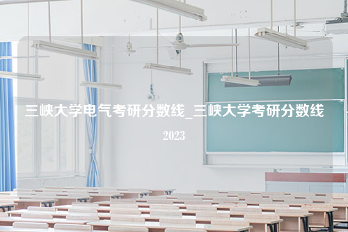 三峡大学电气考研分数线_三峡大学考研分数线2023