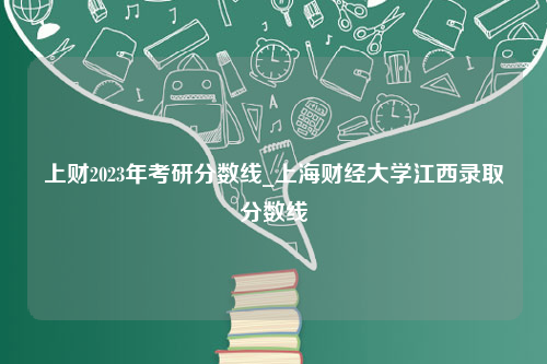 上财2023年考研分数线_上海财经大学江西录取分数线