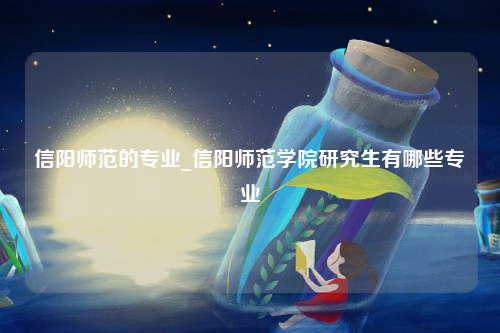 信阳师范的专业_信阳师范学院研究生有哪些专业