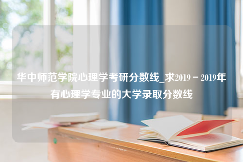 华中师范学院心理学考研分数线_求2019－2019年有心理学专业的大学录取分数线