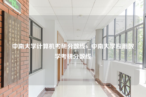 中南大学计算机考研分数线6_中南大学应用数学考研分数线