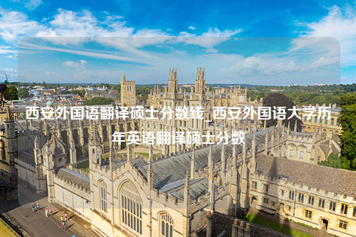 西安外国语翻译硕士分数线_西安外国语大学历年英语翻译硕士分数