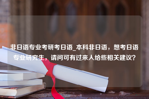 非日语专业考研考日语_本科非日语，想考日语专业研究生，请问可有过来人给些相关建议？