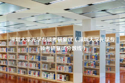 深圳大学光学专硕考研复试（深圳大学光学专硕考研复试分数线）