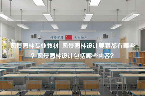 风景园林专业教材_风景园林设计要素都有哪些？风景园林设计包括哪些内容？