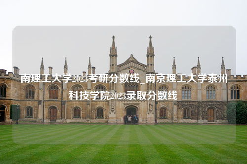 南理工大学2023考研分数线_南京理工大学泰州科技学院2023录取分数线