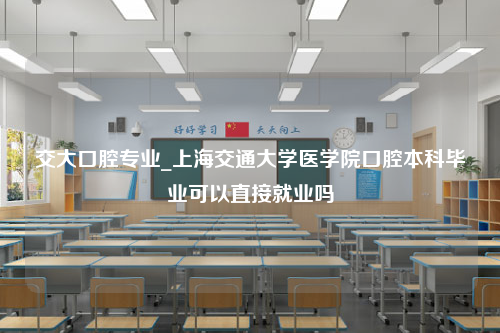 交大口腔专业_上海交通大学医学院口腔本科毕业可以直接就业吗